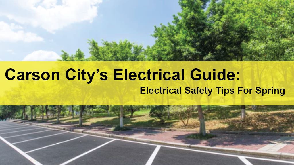 Carson City Commercial Electrical Services Carson City’s Electrical Guide Electrical Safety Tips For Spring LIGHTING | ELECTRICAL | PLUMBING | MECHANICAL Northern California | Sacramento |  Auburn |  San Francisco | Bay Area | Reno